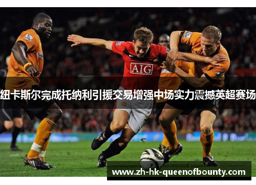 纽卡斯尔完成托纳利引援交易增强中场实力震撼英超赛场 纽卡斯尔完成托纳利引援交易增强中场实力震撼英超赛场