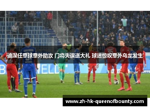 迪涅任意球意外助攻 门将失误送大礼 球迷惊叹意外乌龙发生 迪涅任意球意外助攻 门将失误送大礼 球迷惊叹意外乌龙发生