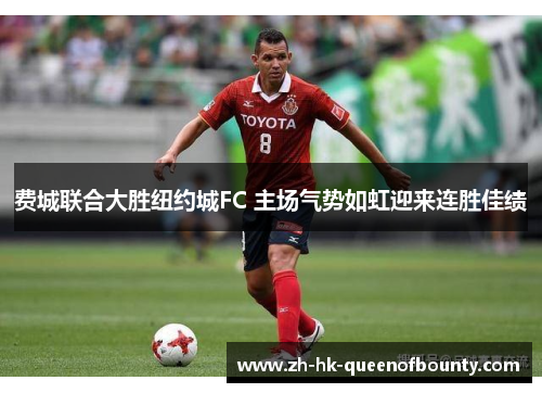 费城联合大胜纽约城FC 主场气势如虹迎来连胜佳绩 费城联合大胜纽约城FC 主场气势如虹迎来连胜佳绩