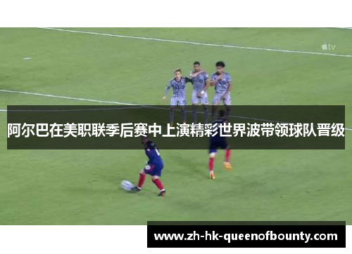 阿尔巴在美职联季后赛中上演精彩世界波带领球队晋级 阿尔巴在美职联季后赛中上演精彩世界波带领球队晋级
