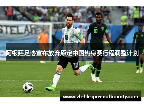 阿根廷足协宣布放弃原定中国热身赛行程调整计划 阿根廷足协宣布放弃原定中国热身赛行程调整计划