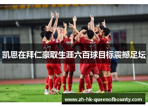 凯恩在拜仁豪取生涯六百球目标震撼足坛