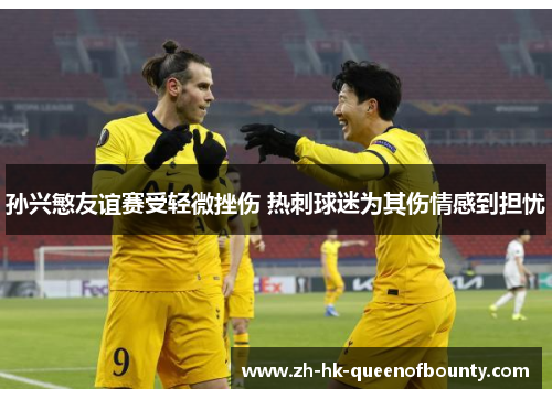孙兴慜友谊赛受轻微挫伤 热刺球迷为其伤情感到担忧