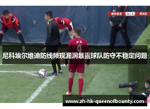 尼科埃尔维迪防线频现漏洞暴露球队防守不稳定问题 尼科埃尔维迪防线频现漏洞暴露球队防守不稳定问题