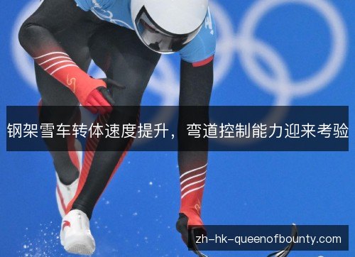 钢架雪车转体速度提升,弯道控制能力迎来考验 钢架雪车转体速度提升,弯道控制能力迎来考验